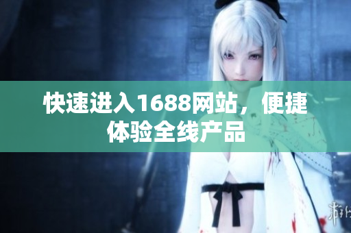 快速进入1688网站，便捷体验全线产品