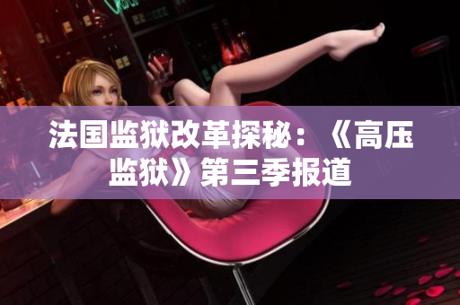 法国监狱改革探秘：《高压监狱》第三季报道