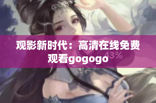 观影新时代：高清在线免费观看gogogo