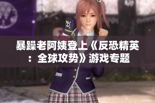 暴躁老阿姨登上《反恐精英：全球攻势》游戏专题