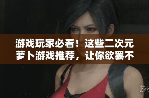 游戏玩家必看！这些二次元萝卜游戏推荐，让你欲罢不能！
