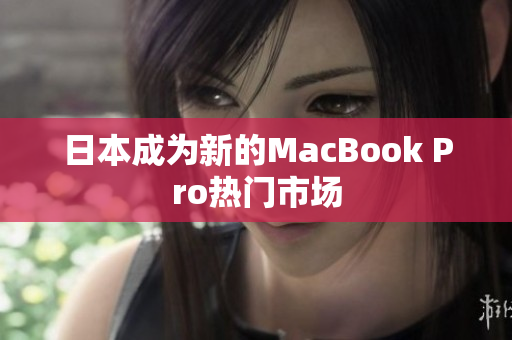 日本成为新的MacBook Pro热门市场