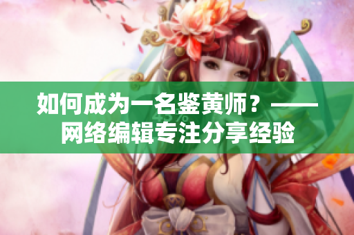 如何成为一名鉴黄师？——网络编辑专注分享经验