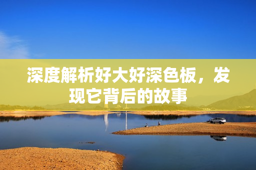 深度解析好大好深色板，发现它背后的故事