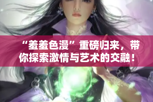 “羞羞色漫”重磅归来，带你探索激情与艺术的交融！