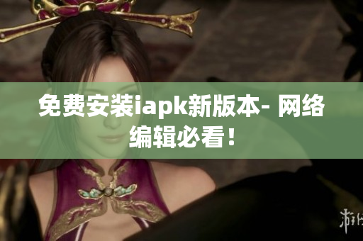 免费安装iapk新版本- 网络编辑必看！