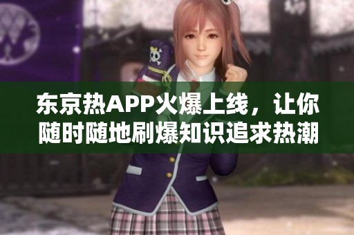 东京热APP火爆上线，让你随时随地刷爆知识追求热潮！