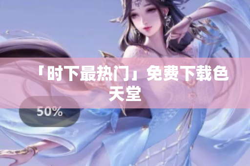 「时下最热门」免费下载色天堂