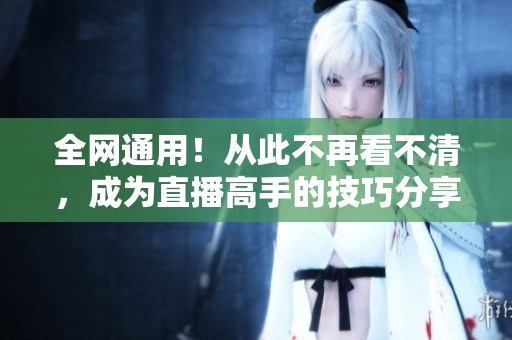 全网通用！从此不再看不清，成为直播高手的技巧分享！