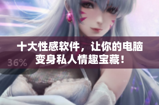 十大性感软件，让你的电脑变身私人情趣宝藏！