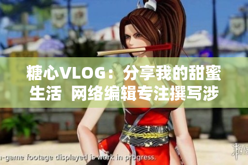 糖心VLOG：分享我的甜蜜生活  网络编辑专注撰写涉网文章