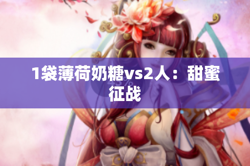 1袋薄荷奶糖vs2人：甜蜜征战