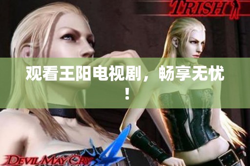 观看王阳电视剧，畅享无忧！