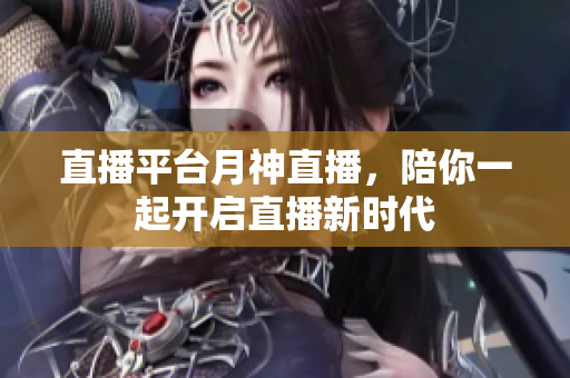 直播平台月神直播，陪你一起开启直播新时代