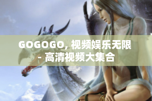 GOGOGO, 视频娱乐无限 - 高清视频大集合