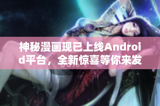 神秘漫画现已上线Android平台，全新惊喜等你来发掘！