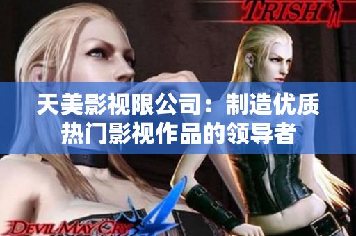 天美影视限公司：制造优质热门影视作品的领导者