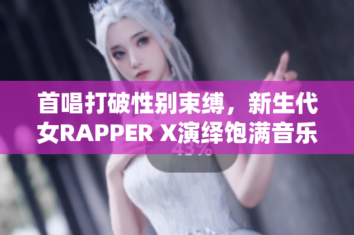首唱打破性别束缚，新生代女RAPPER X演绎饱满音乐热情