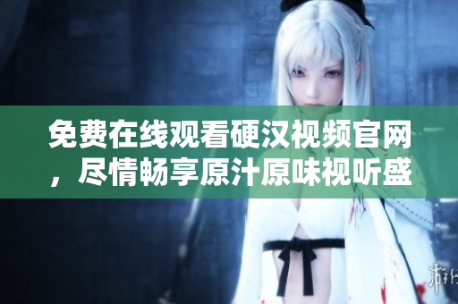 免费在线观看硬汉视频官网，尽情畅享原汁原味视听盛宴