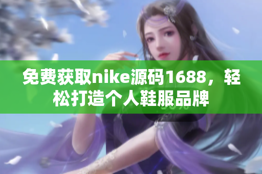 免费获取nike源码1688，轻松打造个人鞋服品牌