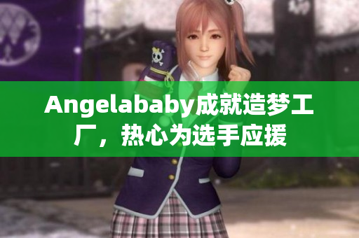 Angelababy成就造梦工厂，热心为选手应援