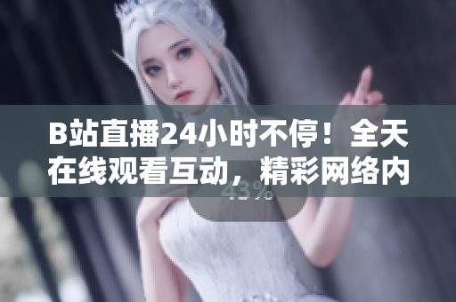 B站直播24小时不停！全天在线观看互动，精彩网络内容不断更新