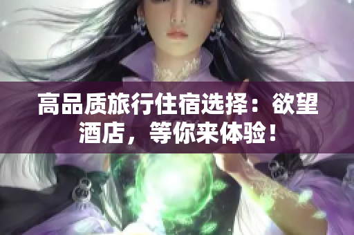 高品质旅行住宿选择：欲望酒店，等你来体验！