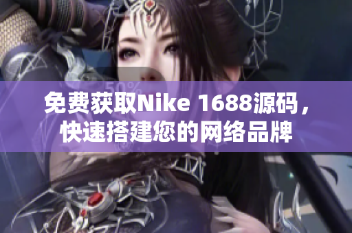 免费获取Nike 1688源码，快速搭建您的网络品牌