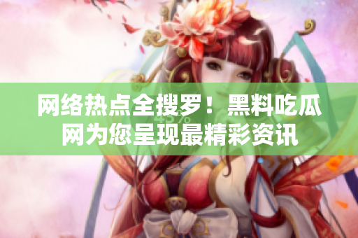 网络热点全搜罗！黑料吃瓜网为您呈现最精彩资讯