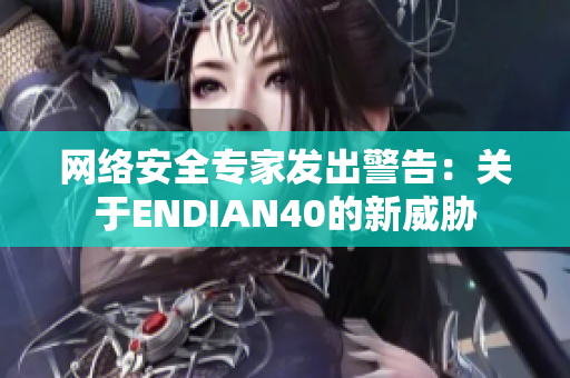 网络安全专家发出警告：关于ENDIAN40的新威胁