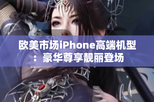 欧美市场iPhone高端机型：豪华尊享靓丽登场