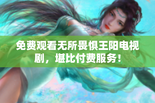 免费观看无所畏惧王阳电视剧，堪比付费服务！