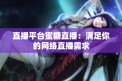 直播平台蜜糖直播：满足你的网络直播需求