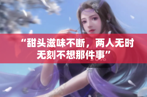 “甜头滋味不断，两人无时无刻不想那件事”