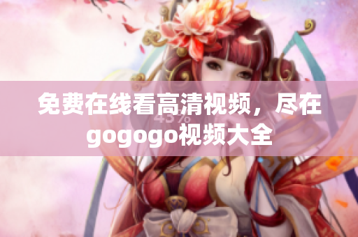 免费在线看高清视频，尽在gogogo视频大全