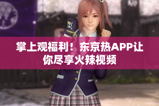 掌上观福利！东京热APP让你尽享火辣视频