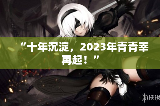 “十年沉淀，2023年青青莘再起！”
