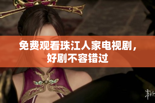 免费观看珠江人家电视剧，好剧不容错过