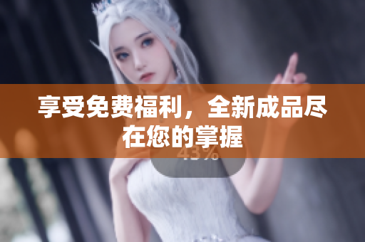 享受免费福利，全新成品尽在您的掌握