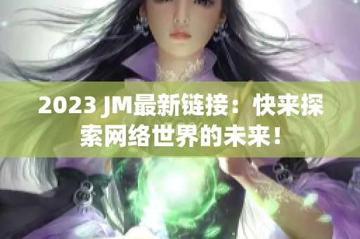 2023 JM最新链接：快来探索网络世界的未来！