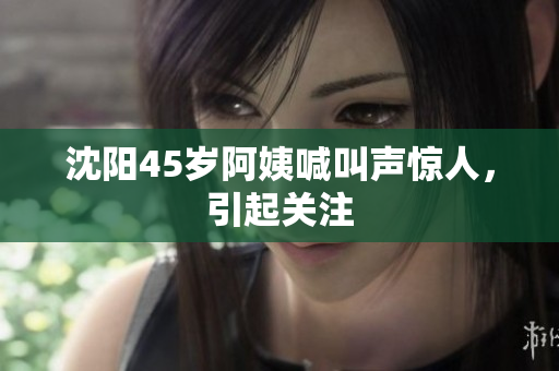 沈阳45岁阿姨喊叫声惊人，引起关注