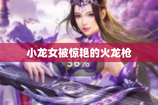 小龙女被惊艳的火龙枪