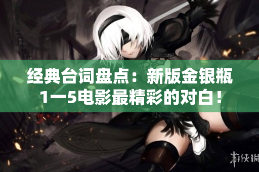经典台词盘点：新版金银瓶1一5电影最精彩的对白！