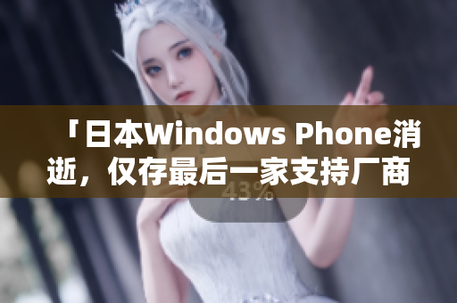 「日本Windows Phone消逝，仅存最后一家支持厂商将于年底停止服务」