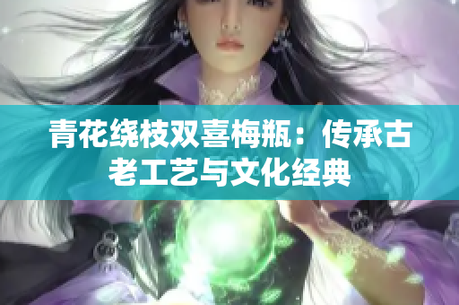 青花绕枝双喜梅瓶：传承古老工艺与文化经典