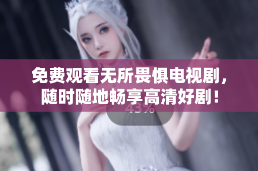 免费观看无所畏惧电视剧，随时随地畅享高清好剧！