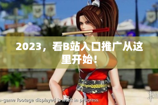 2023，看B站入口推广从这里开始！