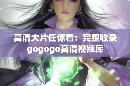 高清大片任你看：完整收录gogogo高清视频库