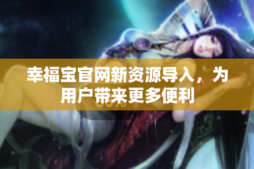 幸福宝官网新资源导入，为用户带来更多便利