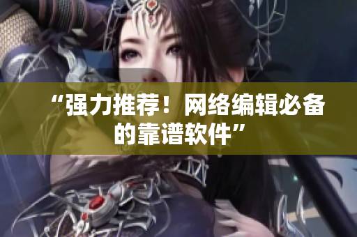 “强力推荐！网络编辑必备的靠谱软件”